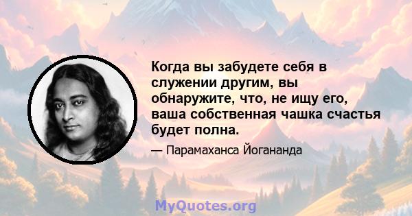 Когда вы забудете себя в служении другим, вы обнаружите, что, не ищу его, ваша собственная чашка счастья будет полна.