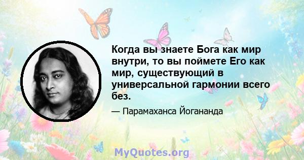 Когда вы знаете Бога как мир внутри, то вы поймете Его как мир, существующий в универсальной гармонии всего без.