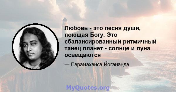 Любовь - это песня души, поющая Богу. Это сбалансированный ритмичный танец планет - солнце и луна освещаются