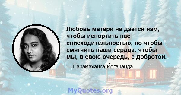 Любовь матери не дается нам, чтобы испортить нас снисходительностью, но чтобы смягчить наши сердца, чтобы мы, в свою очередь, с добротой.