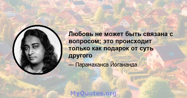 Любовь не может быть связана с вопросом; это происходит только как подарок от суть другого