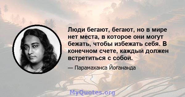 Люди бегают, бегают, но в мире нет места, в которое они могут бежать, чтобы избежать себя. В конечном счете, каждый должен встретиться с собой.