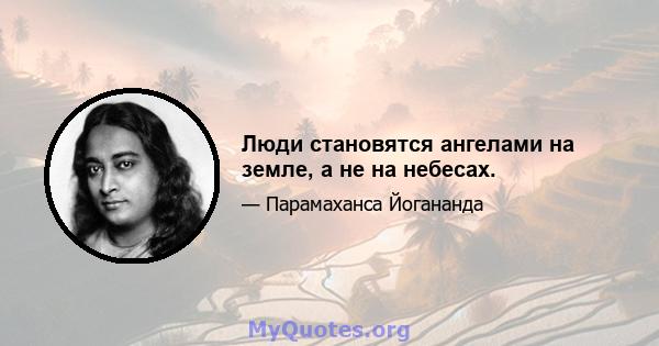 Люди становятся ангелами на земле, а не на небесах.