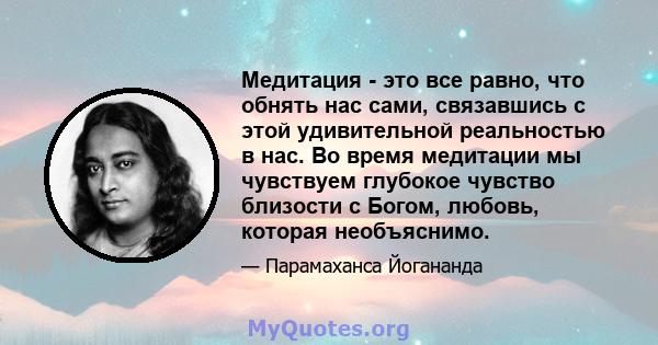 Медитация - это все равно, что обнять нас сами, связавшись с этой удивительной реальностью в нас. Во время медитации мы чувствуем глубокое чувство близости с Богом, любовь, которая необъяснимо.