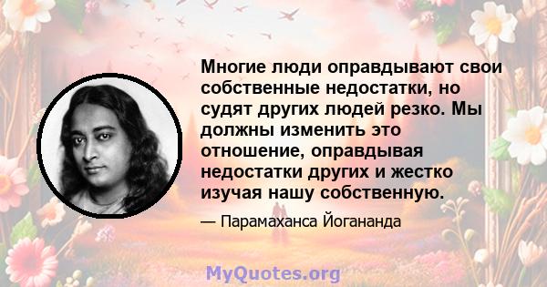 Многие люди оправдывают свои собственные недостатки, но судят других людей резко. Мы должны изменить это отношение, оправдывая недостатки других и жестко изучая нашу собственную.