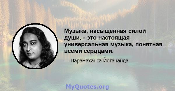 Музыка, насыщенная силой души, - это настоящая универсальная музыка, понятная всеми сердцами.