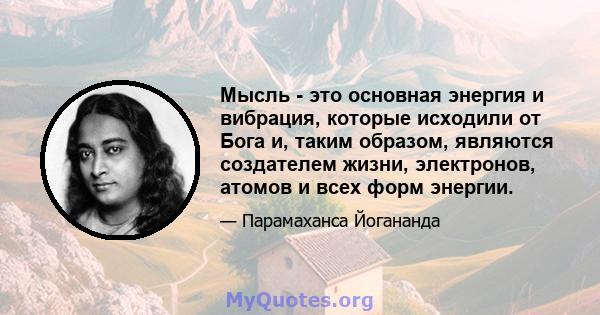 Мысль - это основная энергия и вибрация, которые исходили от Бога и, таким образом, являются создателем жизни, электронов, атомов и всех форм энергии.