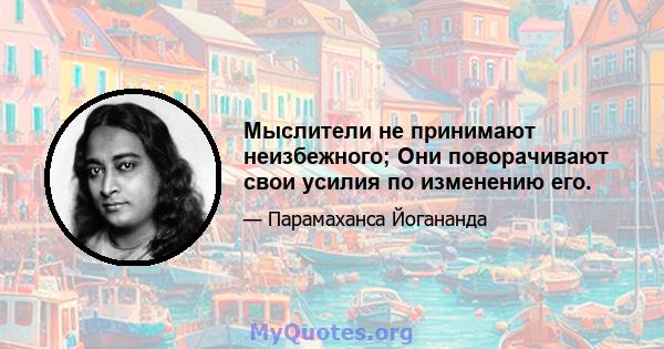 Мыслители не принимают неизбежного; Они поворачивают свои усилия по изменению его.