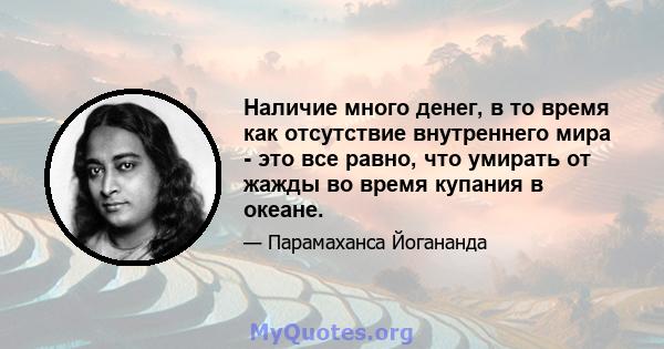 Наличие много денег, в то время как отсутствие внутреннего мира - это все равно, что умирать от жажды во время купания в океане.