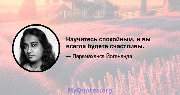 Научитесь спокойным, и вы всегда будете счастливы.