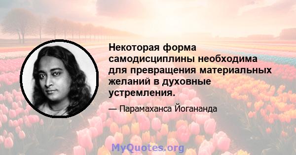 Некоторая форма самодисциплины необходима для превращения материальных желаний в духовные устремления.