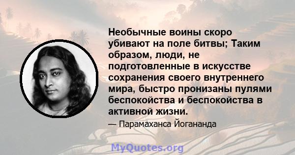 Необычные воины скоро убивают на поле битвы; Таким образом, люди, не подготовленные в искусстве сохранения своего внутреннего мира, быстро пронизаны пулями беспокойства и беспокойства в активной жизни.