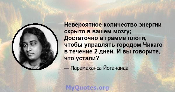 Невероятное количество энергии скрыто в вашем мозгу; Достаточно в грамме плоти, чтобы управлять городом Чикаго в течение 2 дней. И вы говорите, что устали?