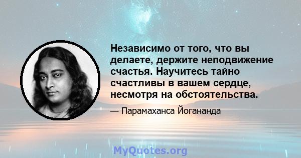 Независимо от того, что вы делаете, держите неподвижение счастья. Научитесь тайно счастливы в вашем сердце, несмотря на обстоятельства.