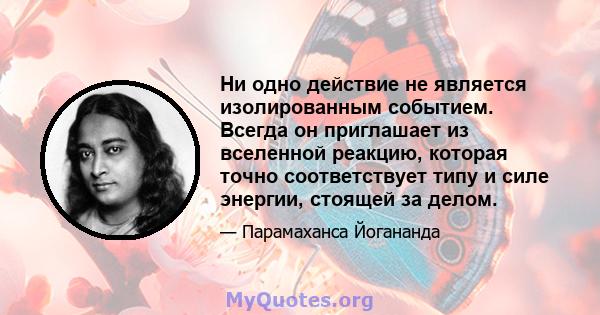 Ни одно действие не является изолированным событием. Всегда он приглашает из вселенной реакцию, которая точно соответствует типу и силе энергии, стоящей за делом.