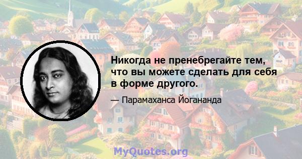 Никогда не пренебрегайте тем, что вы можете сделать для себя в форме другого.