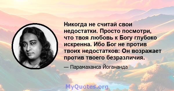 Никогда не считай свои недостатки. Просто посмотри, что твоя любовь к Богу глубоко искренна. Ибо Бог не против твоих недостатков: Он возражает против твоего безразличия.