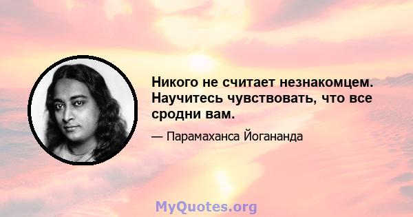 Никого не считает незнакомцем. Научитесь чувствовать, что все сродни вам.