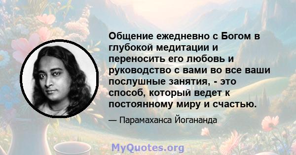 Общение ежедневно с Богом в глубокой медитации и переносить его любовь и руководство с вами во все ваши послушные занятия, - это способ, который ведет к постоянному миру и счастью.