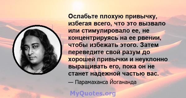 Ослабьте плохую привычку, избегая всего, что это вызвало или стимулировало ее, не концентрируясь на ее рвении, чтобы избежать этого. Затем переведите свой разум до хорошей привычки и неуклонно выращивать его, пока он не 