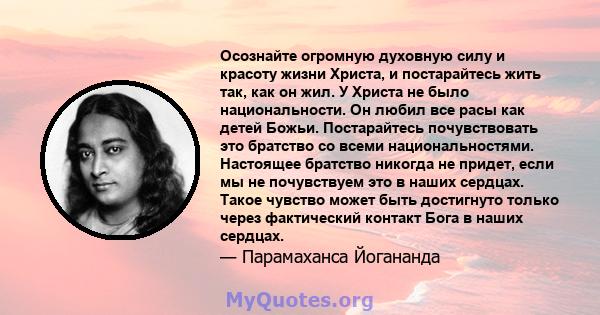 Осознайте огромную духовную силу и красоту жизни Христа, и постарайтесь жить так, как он жил. У Христа не было национальности. Он любил все расы как детей Божьи. Постарайтесь почувствовать это братство со всеми