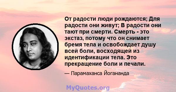 От радости люди рождаются; Для радости они живут; В радости они тают при смерти. Смерть - это экстаз, потому что он снимает бремя тела и освобождает душу всей боли, восходящей из идентификации тела. Это прекращение боли 