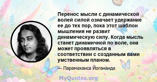 Перенос мысли с динамической волей силой означает удержание ее до тех пор, пока этот шаблон мышления не развит динамическую силу. Когда мысль станет динамичной по воле, она может проявляться в соответствии с созданным