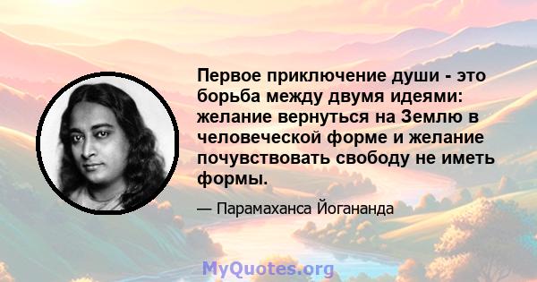 Первое приключение души - это борьба между двумя идеями: желание вернуться на Землю в человеческой форме и желание почувствовать свободу не иметь формы.