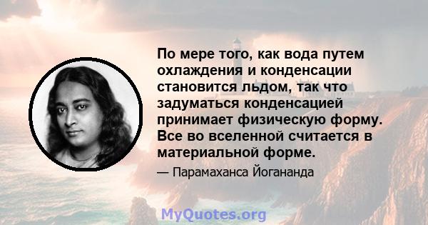 По мере того, как вода путем охлаждения и конденсации становится льдом, так что задуматься конденсацией принимает физическую форму. Все во вселенной считается в материальной форме.