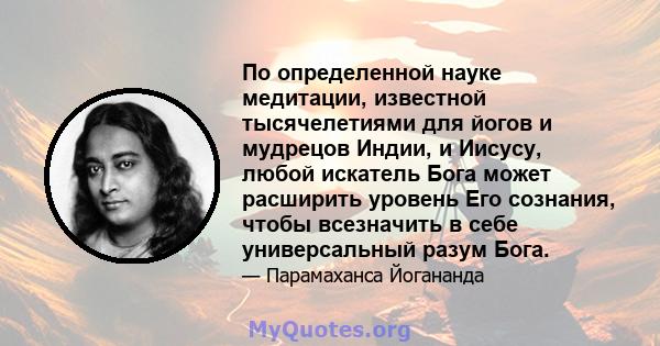 По определенной науке медитации, известной тысячелетиями для йогов и мудрецов Индии, и Иисусу, любой искатель Бога может расширить уровень Его сознания, чтобы всезначить в себе универсальный разум Бога.