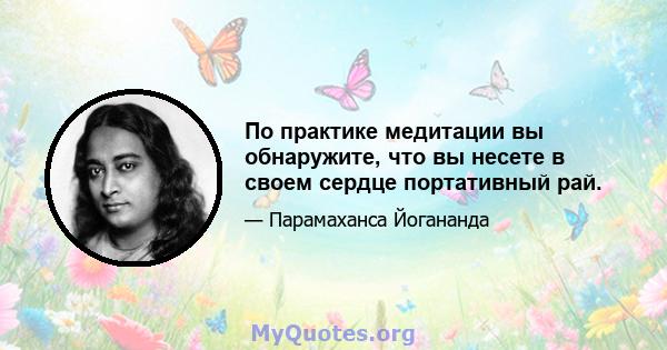 По практике медитации вы обнаружите, что вы несете в своем сердце портативный рай.