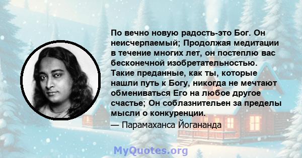 По вечно новую радость-это Бог. Он неисчерпаемый; Продолжая медитации в течение многих лет, он постеплю вас бесконечной изобретательностью. Такие преданные, как ты, которые нашли путь к Богу, никогда не мечтают