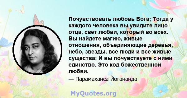 Почувствовать любовь Бога; Тогда у каждого человека вы увидите лицо отца, свет любви, который во всех. Вы найдете магию, живые отношения, объединяющие деревья, небо, звезды, все люди и все живые существа; И вы