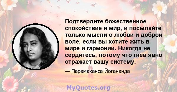 Подтвердите божественное спокойствие и мир, и посылайте только мысли о любви и доброй воле, если вы хотите жить в мире и гармонии. Никогда не сердитесь, потому что гнев явно отражает вашу систему.