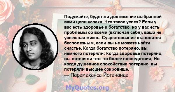 Подумайте, будет ли достижение выбранной вами цели успеха. Что такое успех? Если у вас есть здоровье и богатство, но у вас есть проблемы со всеми (включая себя), ваша не успешная жизнь. Существование становится