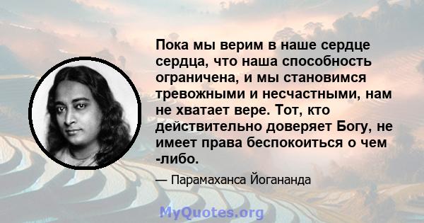 Пока мы верим в наше сердце сердца, что наша способность ограничена, и мы становимся тревожными и несчастными, нам не хватает вере. Тот, кто действительно доверяет Богу, не имеет права беспокоиться о чем -либо.