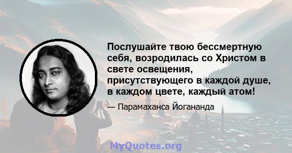 Послушайте твою бессмертную себя, возродилась со Христом в свете освещения, присутствующего в каждой душе, в каждом цвете, каждый атом!