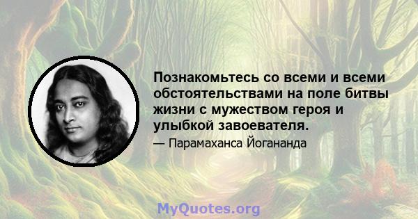 Познакомьтесь со всеми и всеми обстоятельствами на поле битвы жизни с мужеством героя и улыбкой завоевателя.