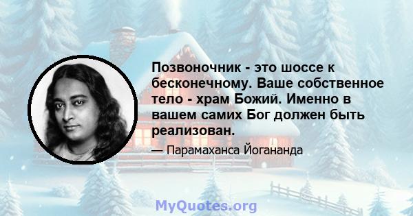 Позвоночник - это шоссе к бесконечному. Ваше собственное тело - храм Божий. Именно в вашем самих Бог должен быть реализован.