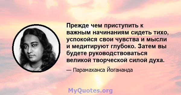 Прежде чем приступить к важным начинаниям сидеть тихо, успокойся свои чувства и мысли и медитируют глубоко. Затем вы будете руководствоваться великой творческой силой духа.