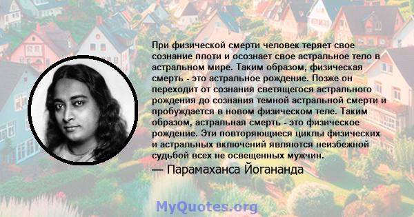 При физической смерти человек теряет свое сознание плоти и осознает свое астральное тело в астральном мире. Таким образом, физическая смерть - это астральное рождение. Позже он переходит от сознания светящегося