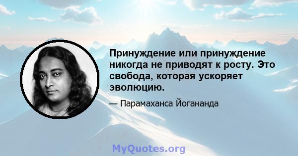 Принуждение или принуждение никогда не приводят к росту. Это свобода, которая ускоряет эволюцию.