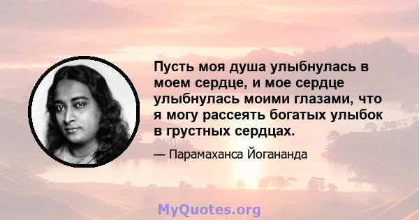 Пусть моя душа улыбнулась в моем сердце, и мое сердце улыбнулась моими глазами, что я могу рассеять богатых улыбок в грустных сердцах.