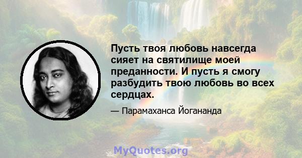 Пусть твоя любовь навсегда сияет на святилище моей преданности. И пусть я смогу разбудить твою любовь во всех сердцах.