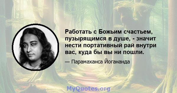 Работать с Божьим счастьем, пузырящимся в душе, - значит нести портативный рай внутри вас, куда бы вы ни пошли.