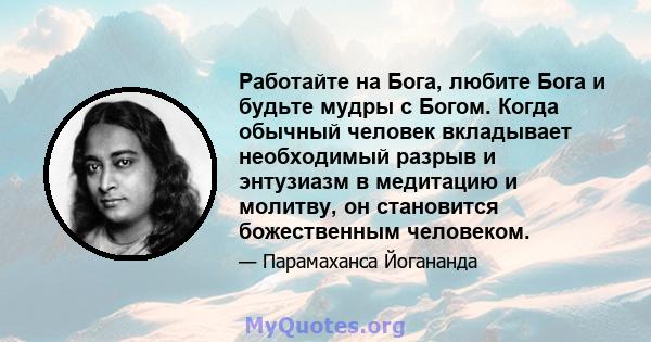 Работайте на Бога, любите Бога и будьте мудры с Богом. Когда обычный человек вкладывает необходимый разрыв и энтузиазм в медитацию и молитву, он становится божественным человеком.