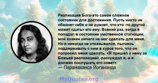 Реализация Бога-это самое сложное состояние для достижения. Пусть никто не обманет себя и не думает, что кто -то другой может «дать» его ему. Всякий раз, когда я попадал в состояние умственной стагнации, мой хозяин