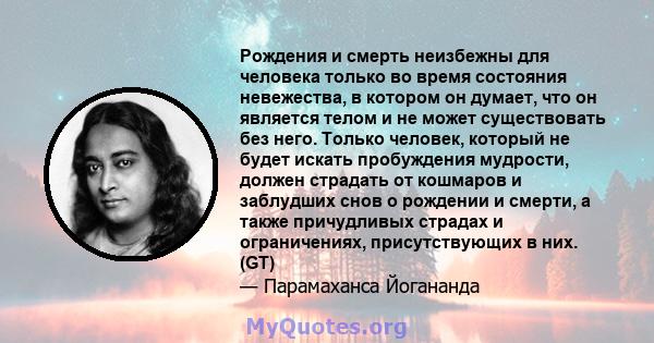 Рождения и смерть неизбежны для человека только во время состояния невежества, в котором он думает, что он является телом и не может существовать без него. Только человек, который не будет искать пробуждения мудрости,