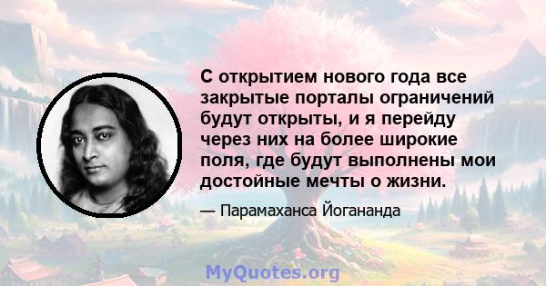 С открытием нового года все закрытые порталы ограничений будут открыты, и я перейду через них на более широкие поля, где будут выполнены мои достойные мечты о жизни.