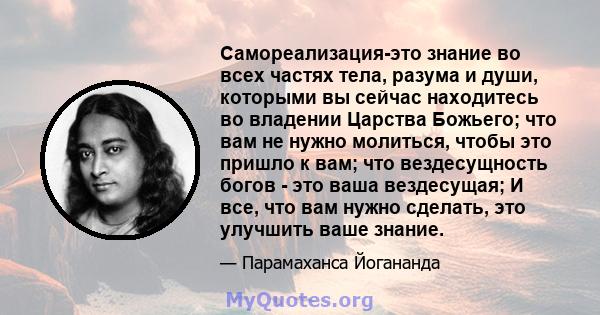 Самореализация-это знание во всех частях тела, разума и души, которыми вы сейчас находитесь во владении Царства Божьего; что вам не нужно молиться, чтобы это пришло к вам; что вездесущность богов - это ваша вездесущая;